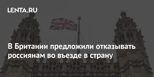 В Британии предложили отказывать россиянам во въезде в страну