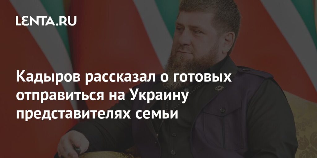Кадыров рассказал о готовых отправиться на Украину представителях семьи Кадыров рассказал о готовых отправиться на Украину представителях семьи
