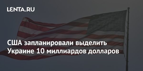 США запланировали выделить Украине 10 миллиардов долларов